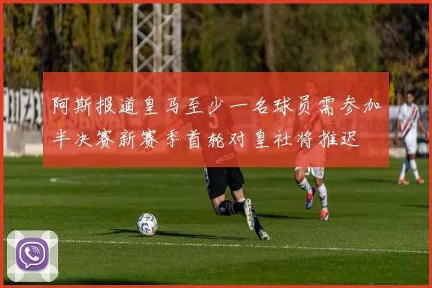 阿斯报道皇马至少一名球员需参加半决赛新赛季首轮对皇社将推迟