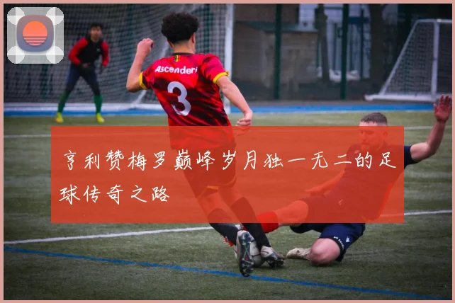亨利赞梅罗巅峰岁月独一无二的足球传奇之路
