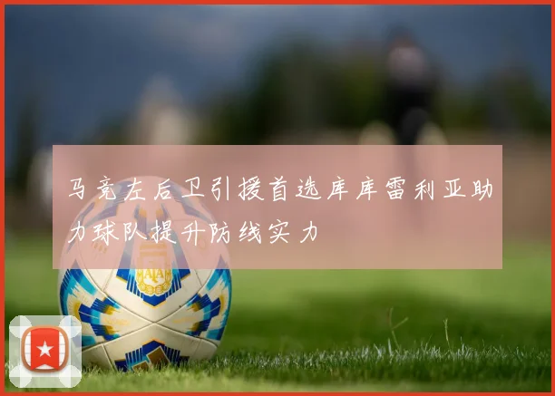 马竞左后卫引援首选库库雷利亚助力球队提升防线实力