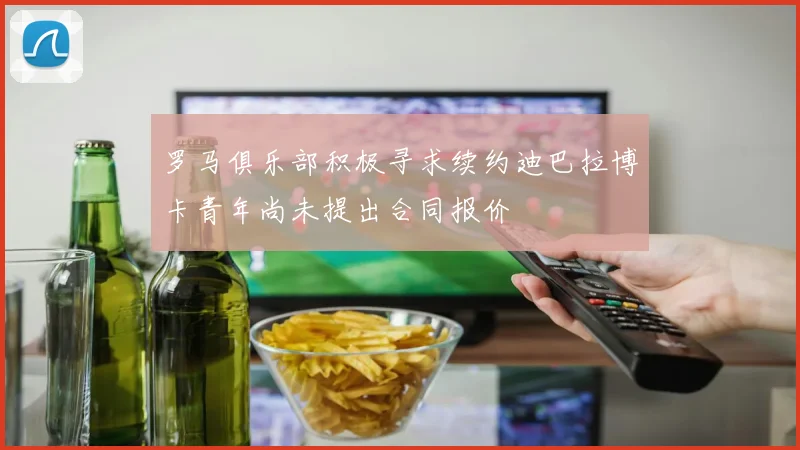 罗马俱乐部积极寻求续约迪巴拉博卡青年尚未提出合同报价