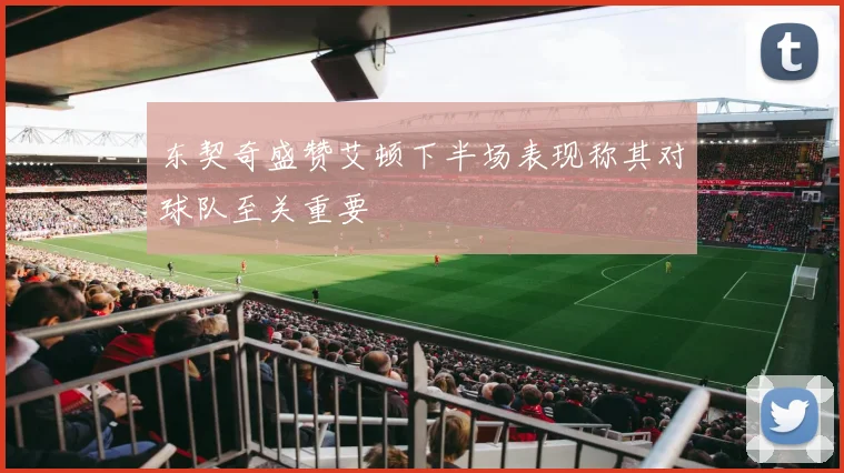 东契奇盛赞艾顿下半场表现称其对球队至关重要