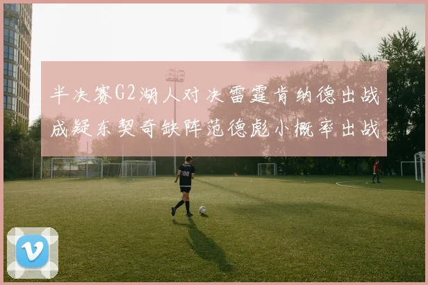 半决赛G2湖人对决雷霆肯纳德出战成疑东契奇缺阵范德彪小概率出战