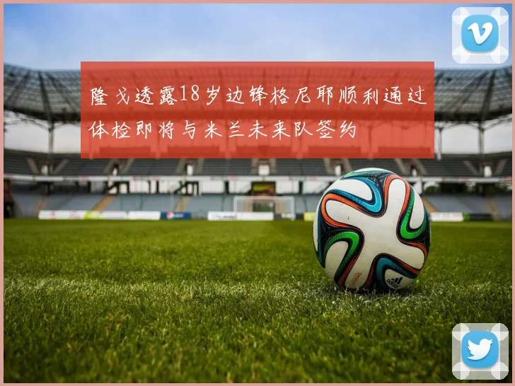 隆戈透露18岁边锋格尼耶顺利通过体检即将与米兰未来队签约