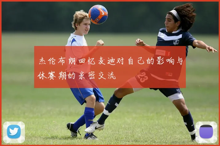 杰伦布朗回忆麦迪对自己的影响与休赛期的亲密交流