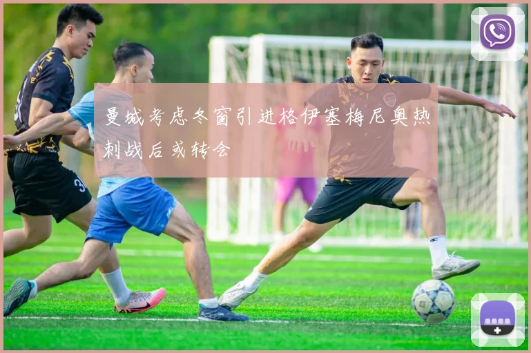 曼城考虑冬窗引进格伊塞梅尼奥热刺战后或转会