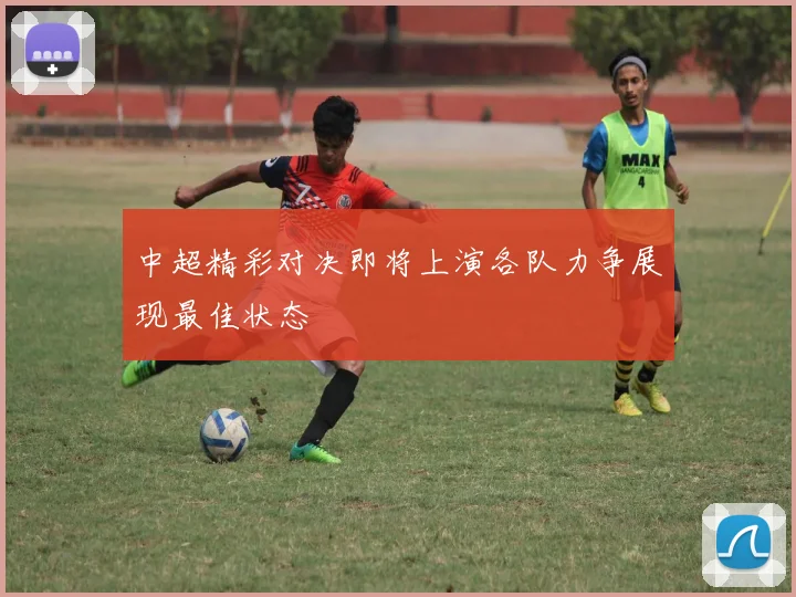 中超精彩对决即将上演各队力争展现最佳状态