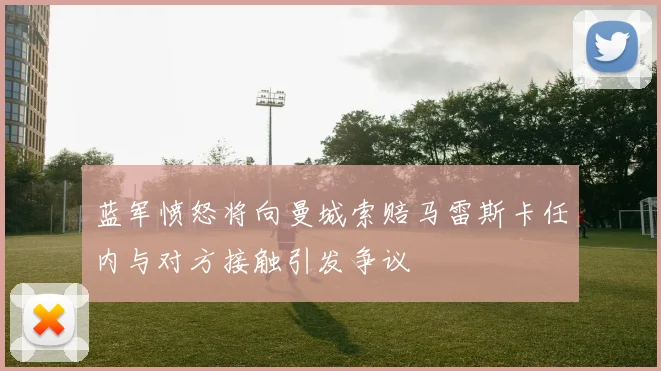 蓝军愤怒将向曼城索赔马雷斯卡任内与对方接触引发争议