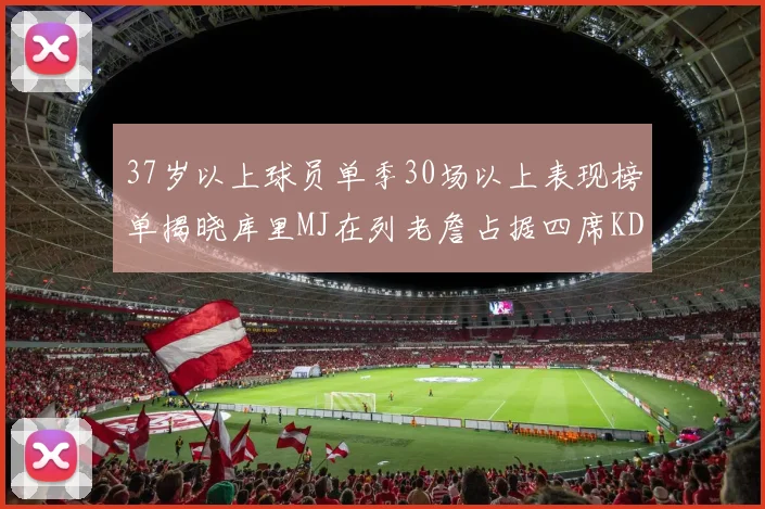 37岁以上球员单季30场以上表现榜单揭晓库里MJ在列老詹占据四席KD今年能否登顶
