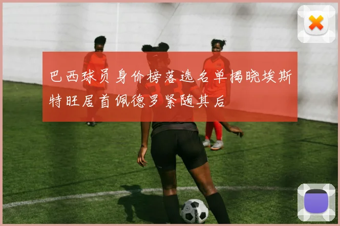 巴西球员身价榜落选名单揭晓埃斯特旺居首佩德罗紧随其后