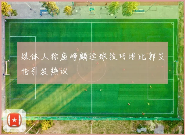 媒体人称庞峥麟运球技巧堪比郭艾伦引发热议
