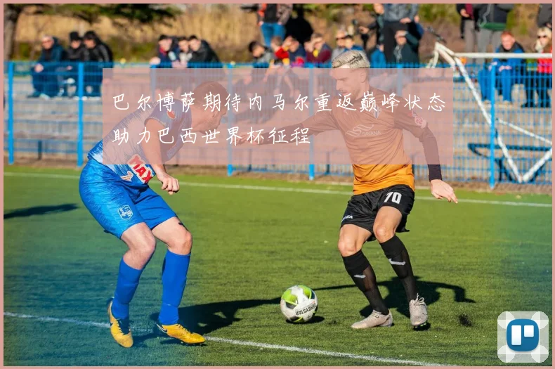 巴尔博萨期待内马尔重返巅峰状态助力巴西世界杯征程