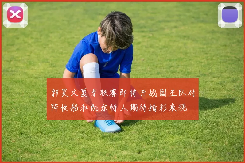 郭昊文夏季联赛即将开战国王队对阵快船和凯尔特人期待精彩表现