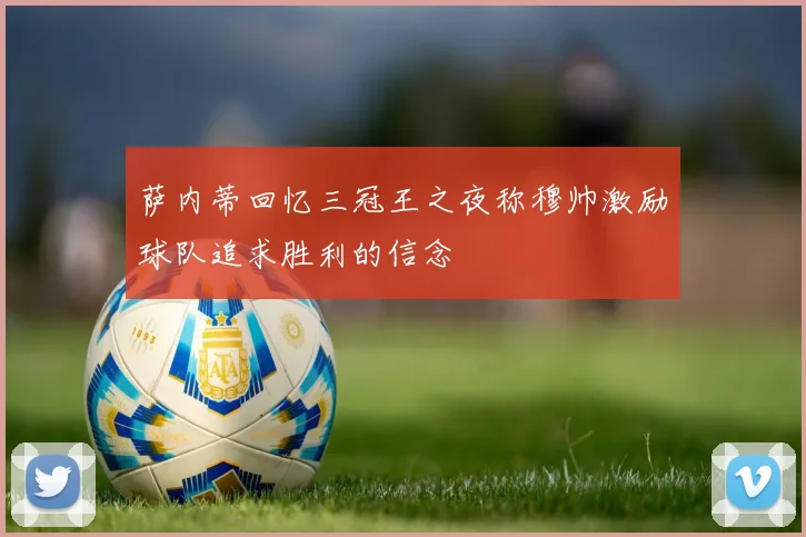 萨内蒂回忆三冠王之夜称穆帅激励球队追求胜利的信念