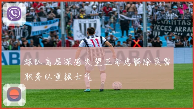 球队高层深感失望正考虑解除莫雷职务以重振士气