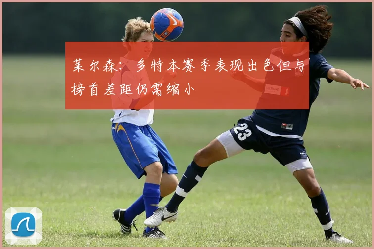 莱尔森：多特本赛季表现出色但与榜首差距仍需缩小