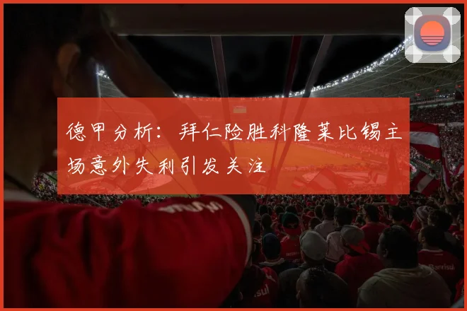 德甲分析：拜仁险胜科隆莱比锡主场意外失利引发关注
