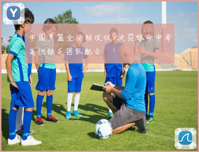 中国男篮全场助攻仅9次罚球命中率高但缺乏团队配合