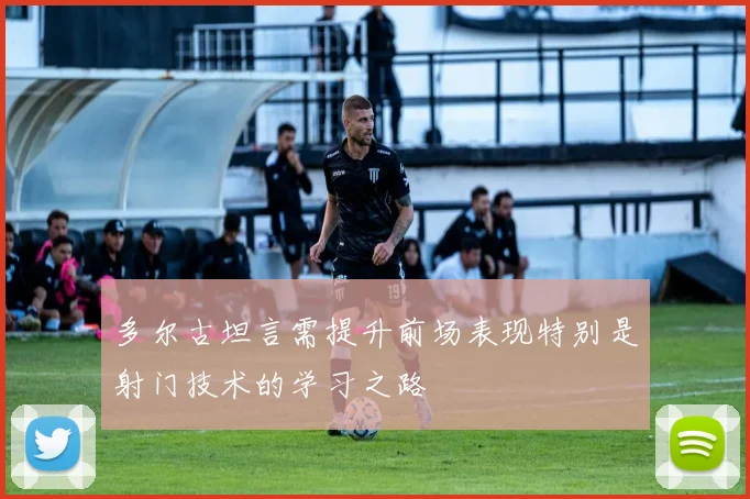 多尔古坦言需提升前场表现特别是射门技术的学习之路