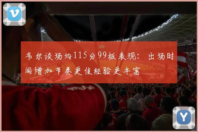 韦尔谈场均115分99板表现：出场时间增加节奏更佳经验更丰富