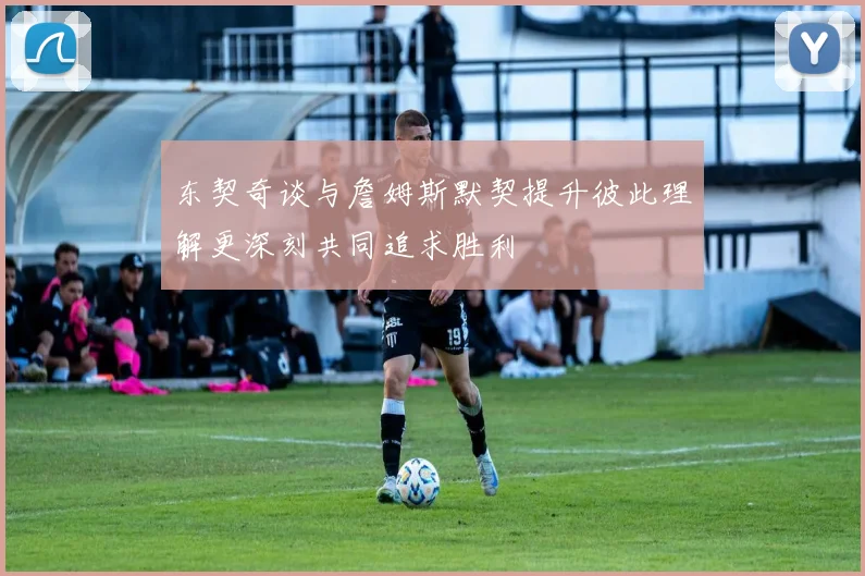 东契奇谈与詹姆斯默契提升彼此理解更深刻共同追求胜利