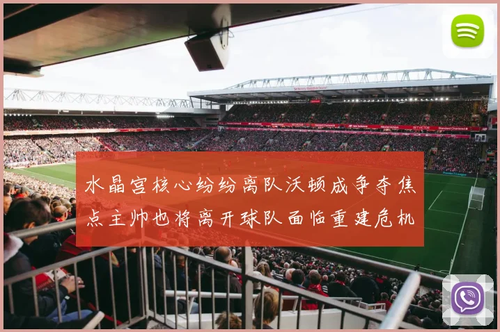 水晶宫核心纷纷离队沃顿成争夺焦点主帅也将离开球队面临重建危机