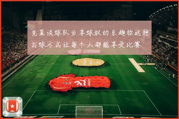 克莱谈球队分享球权的乐趣称这种打球方式让每个人都能享受比赛